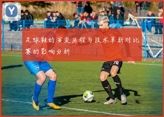 足球鞋的演变历程与技术革新对比赛的影响分析