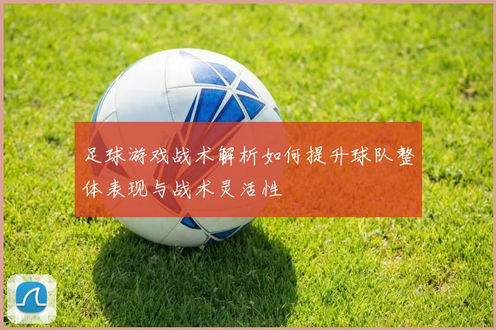 足球游戏战术解析如何提升球队整体表现与战术灵活性