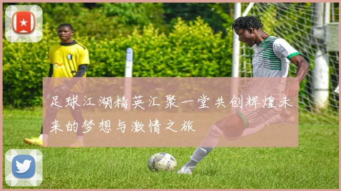 足球江湖精英汇聚一堂共创辉煌未来的梦想与激情之旅