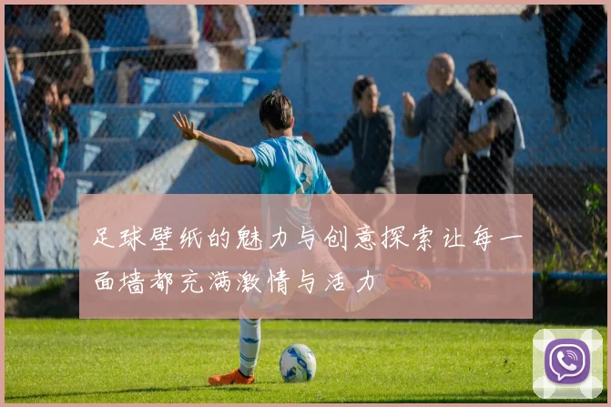 足球壁纸的魅力与创意探索让每一面墙都充满激情与活力