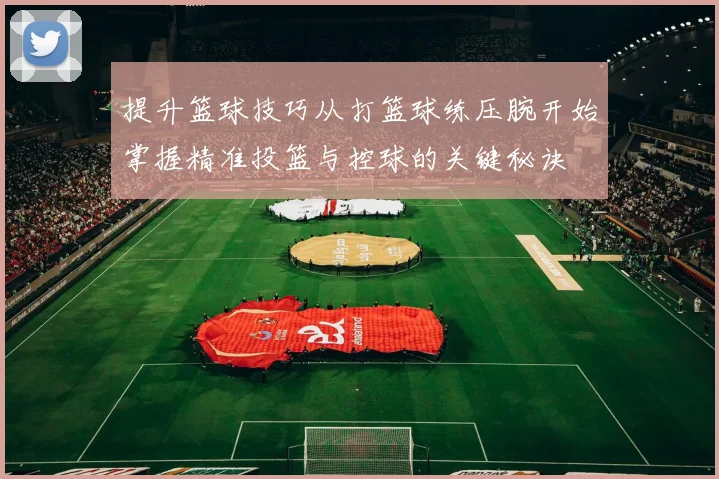 提升篮球技巧从打篮球练压腕开始掌握精准投篮与控球的关键秘诀