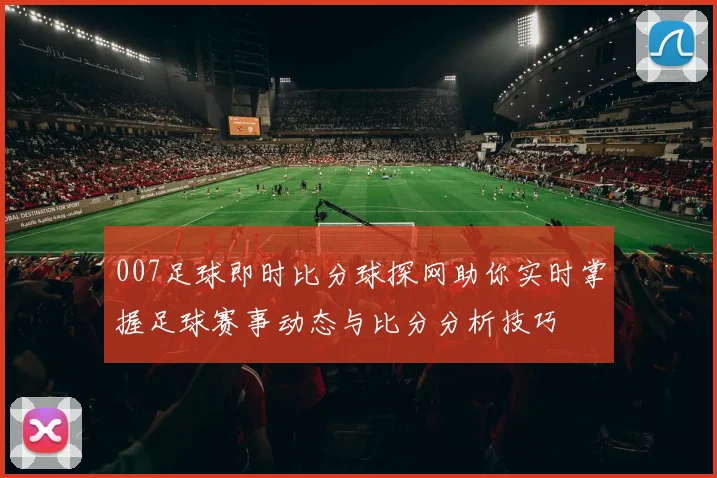 007足球即时比分球探网助你实时掌握足球赛事动态与比分分析技巧
