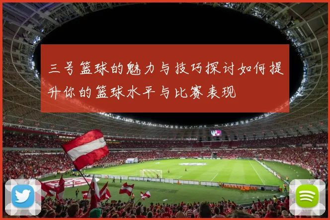 三号篮球的魅力与技巧探讨如何提升你的篮球水平与比赛表现