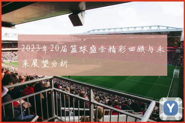 2023年20届篮球盛会精彩回顾与未来展望分析