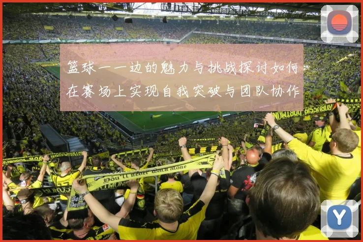 篮球一一边的魅力与挑战探讨如何在赛场上实现自我突破与团队协作