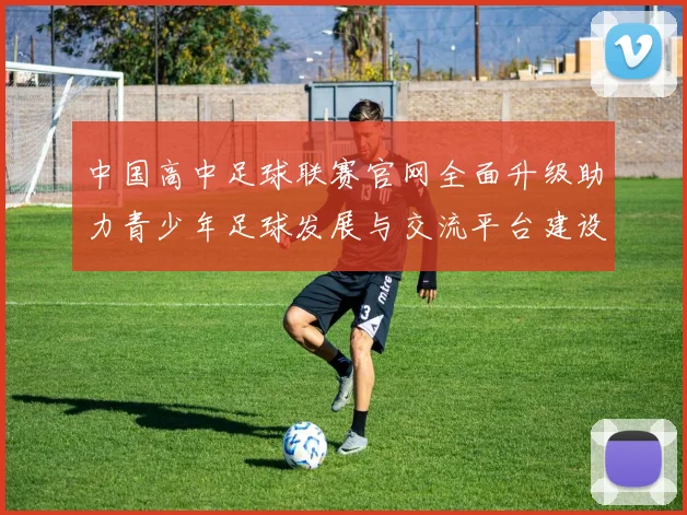 中国高中足球联赛官网全面升级助力青少年足球发展与交流平台建设