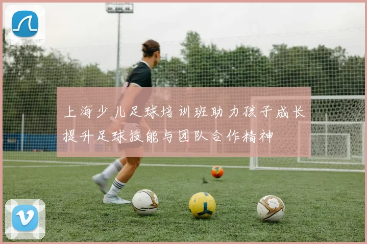 上海少儿足球培训班助力孩子成长提升足球技能与团队合作精神
