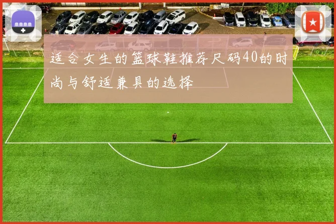 适合女生的篮球鞋推荐尺码40的时尚与舒适兼具的选择