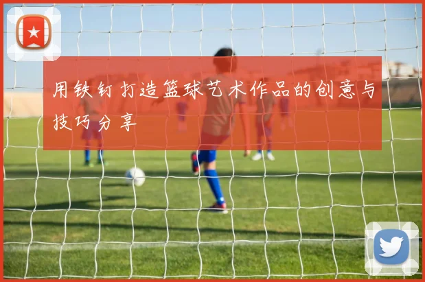 用铁钉打造篮球艺术作品的创意与技巧分享