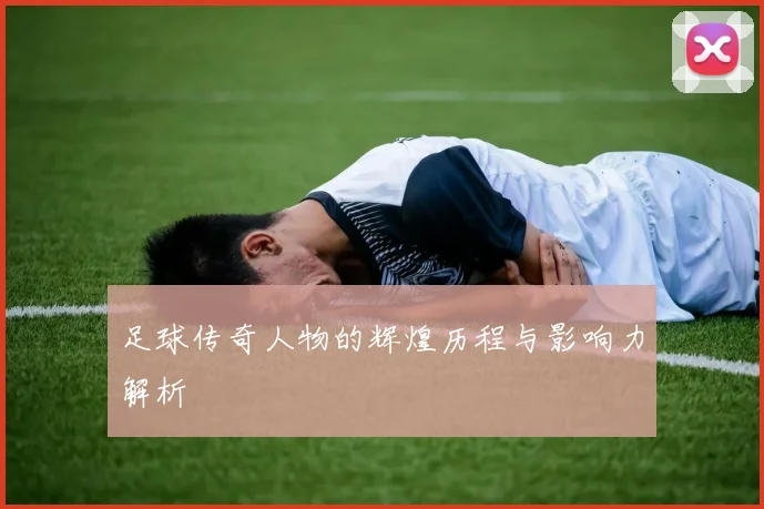 足球传奇人物的辉煌历程与影响力解析