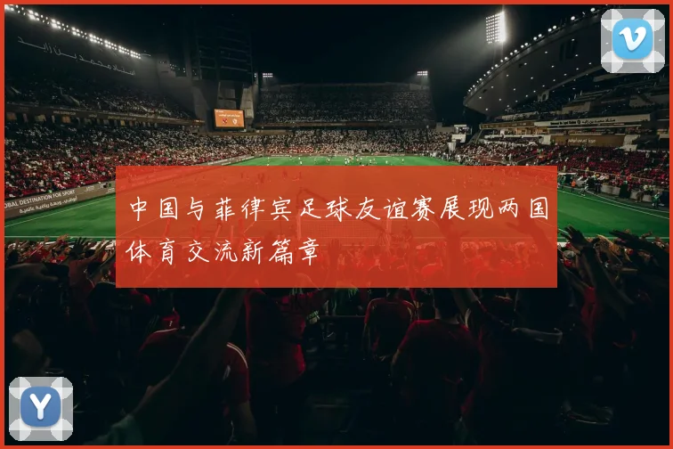 中国与菲律宾足球友谊赛展现两国体育交流新篇章