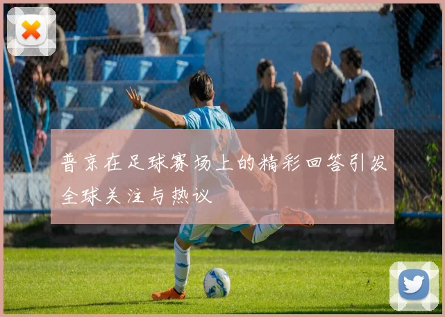 普京在足球赛场上的精彩回答引发全球关注与热议