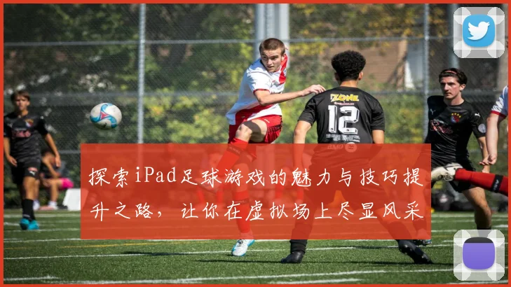 探索iPad足球游戏的魅力与技巧提升之路，让你在虚拟场上尽显风采